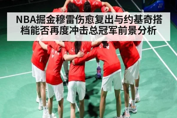 NBA掘金穆雷伤愈复出与约基奇搭档能否再度冲击总冠军前景分析