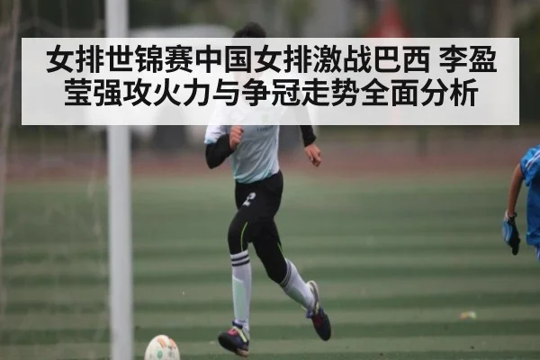 女排世锦赛中国女排激战巴西 李盈莹强攻火力与争冠走势全面分析