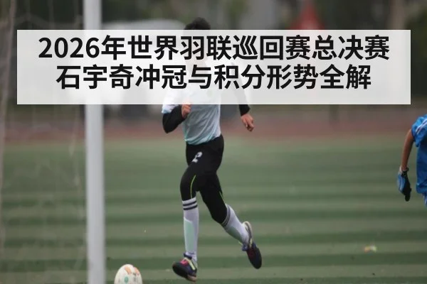 2026年世界羽联巡回赛总决赛 石宇奇冲冠与积分形势全解